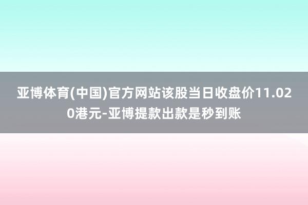 亚博体育(中国)官方网站该股当日收盘价11.020港元-亚博提款出款是秒到账