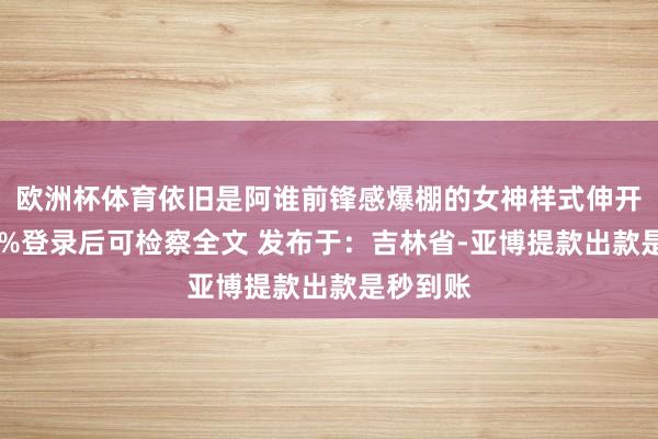 欧洲杯体育依旧是阿谁前锋感爆棚的女神样式伸开剩余87%登录后可检察全文 发布于：吉林省-亚博提款出款是秒到账
