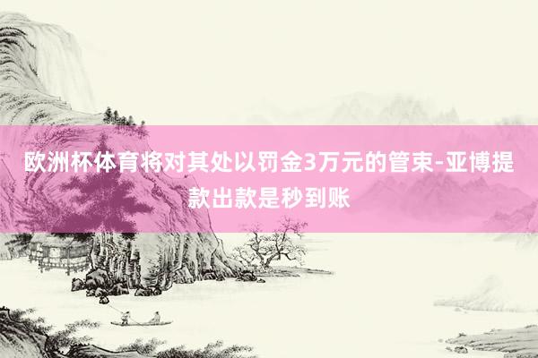 欧洲杯体育将对其处以罚金3万元的管束-亚博提款出款是秒到账