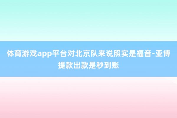 体育游戏app平台对北京队来说照实是福音-亚博提款出款是秒到账