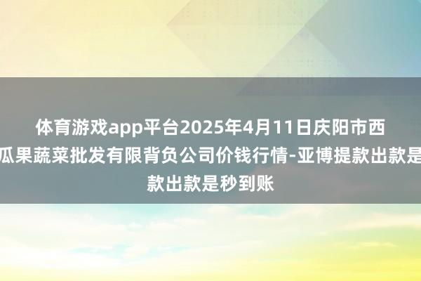 体育游戏app平台2025年4月11日庆阳市西峰西郊瓜果蔬菜批发有限背负公司价钱行情-亚博提款出款是秒到账