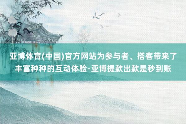 亚博体育(中国)官方网站为参与者、搭客带来了丰富种种的互动体验-亚博提款出款是秒到账