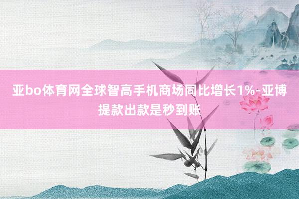 亚bo体育网全球智高手机商场同比增长1%-亚博提款出款是秒到账