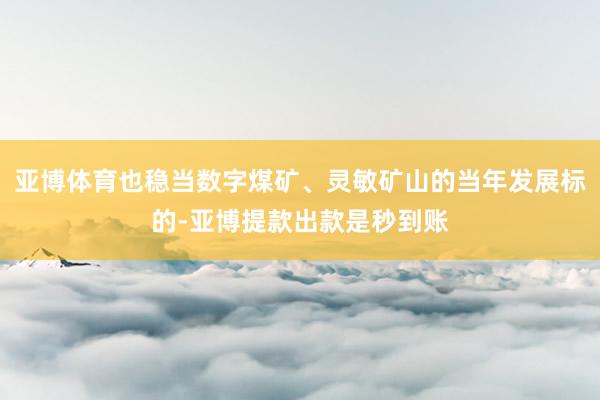 亚博体育也稳当数字煤矿、灵敏矿山的当年发展标的-亚博提款出款是秒到账