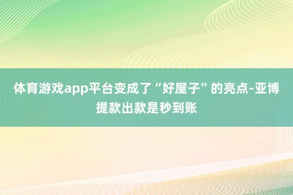 体育游戏app平台变成了“好屋子”的亮点-亚博提款出款是秒到账