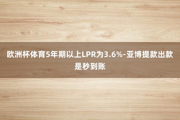 欧洲杯体育5年期以上LPR为3.6%-亚博提款出款是秒到账